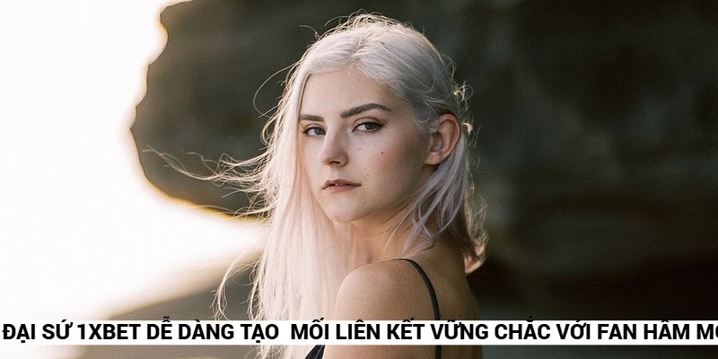 Nhà cái 1XBET dễ dàng tạo dựng mối liên kết vững chắc với các fan hâm mộ