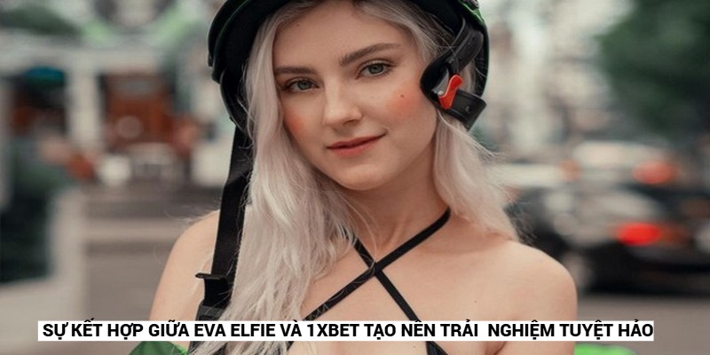  Sự kết hợp giữa Eva Elfie và 1XBET tạo nên trải  nghiệm tuyệt hảo