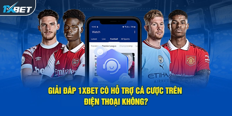 Giải đáp 1XBET có hỗ trợ cá cược trên điện thoại không?